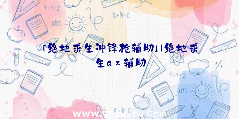 「绝地求生冲锋枪辅助」|绝地求生az辅助